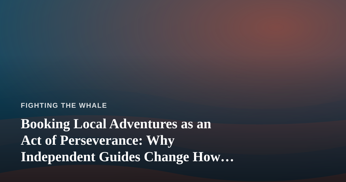 Booking Local Adventures as an Act of Perseverance: Why Independent Guides Change How You Show Up in the World