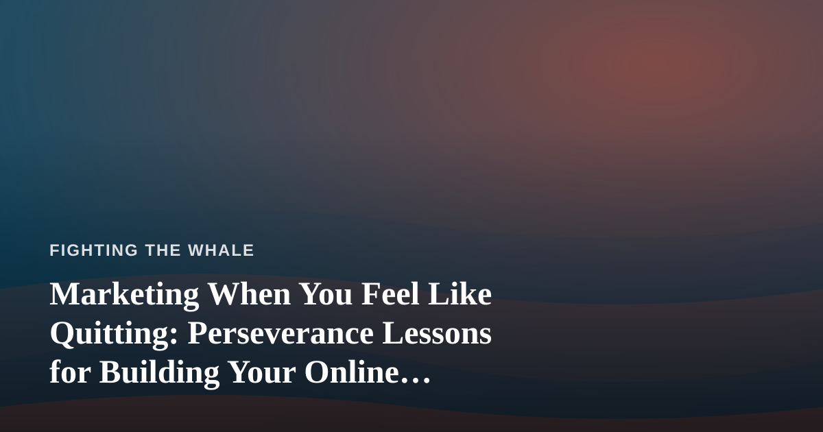 Marketing When You Feel Like Quitting: Perseverance Lessons for Building Your Online Presence
