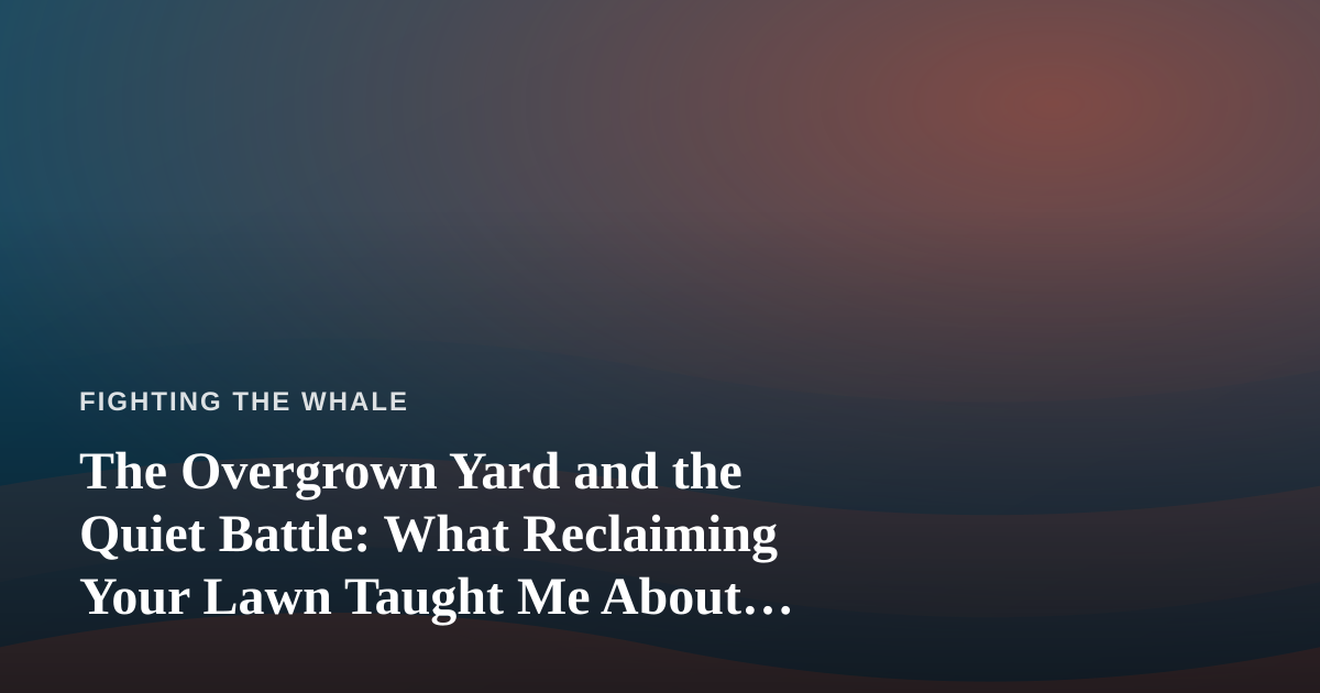 The Overgrown Yard and the Quiet Battle: What Reclaiming Your Lawn Taught Me About Perseverance
