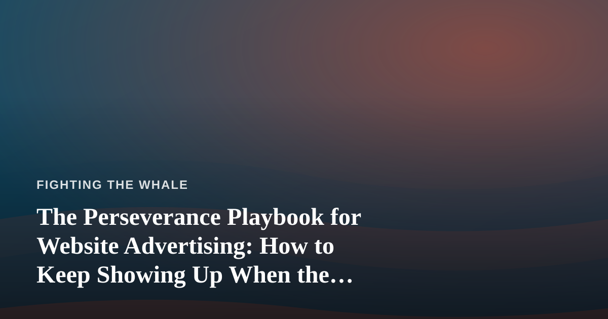 The Perseverance Playbook for Website Advertising: How to Keep Showing Up When the Metrics Fight Back