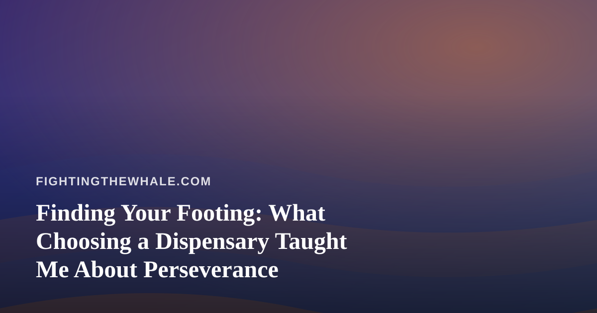 Finding Your Footing: What Choosing a Dispensary Taught Me About Perseverance