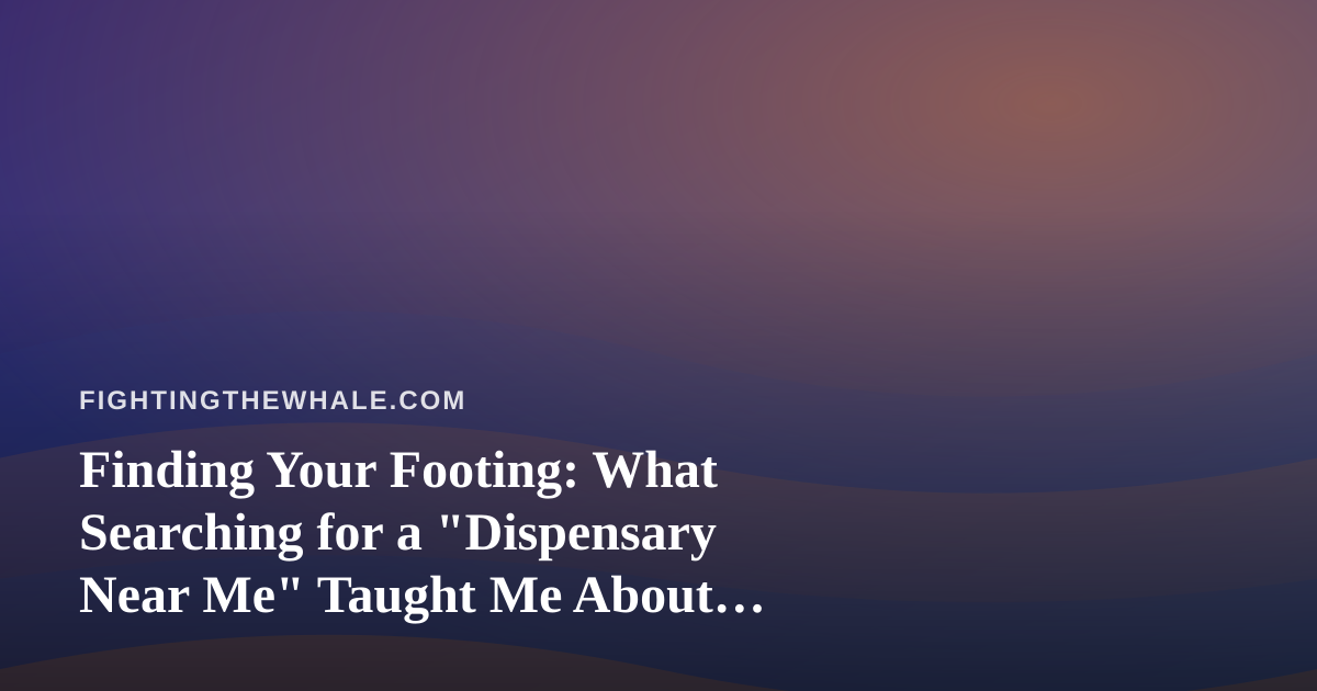 Finding Your Footing: What Searching for a “Dispensary Near Me” Taught Me About Perseverance