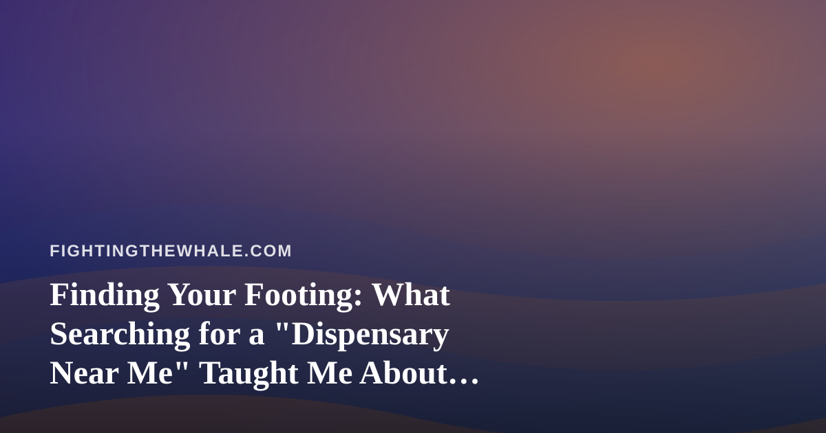 Finding Your Footing: What Searching for a “Dispensary Near Me” Taught Me About Perseverance
