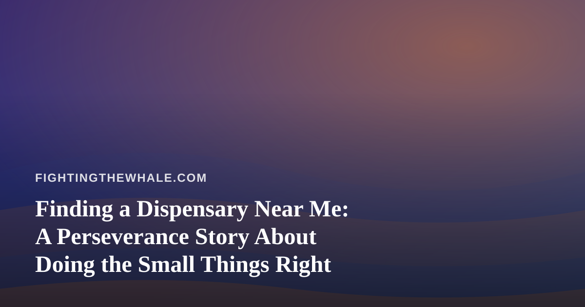 Finding a Dispensary Near Me: A Perseverance Story About Doing the Small Things Right