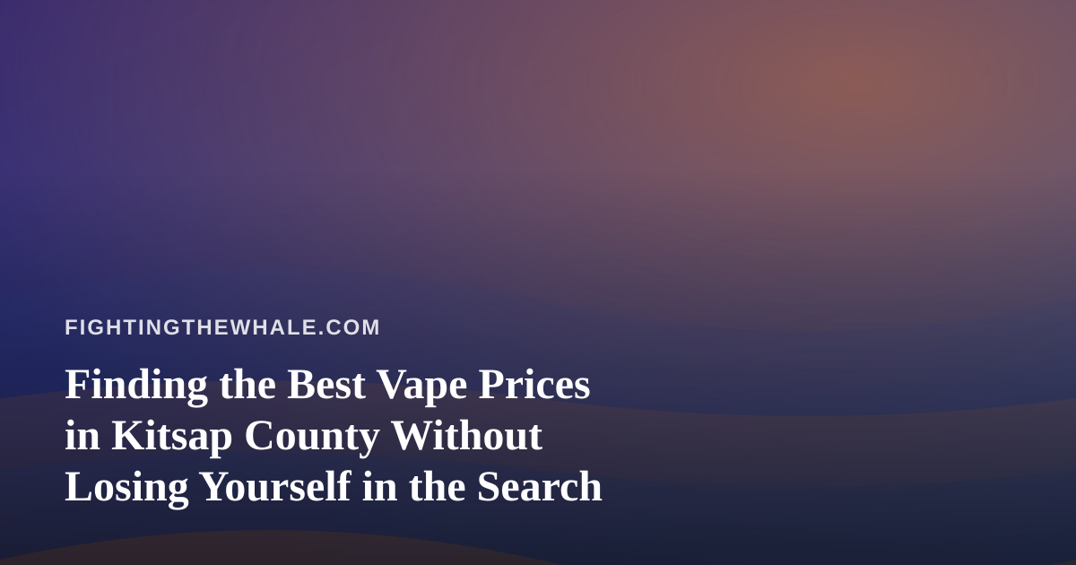 Finding the Best Vape Prices in Kitsap County Without Losing Yourself in the Search