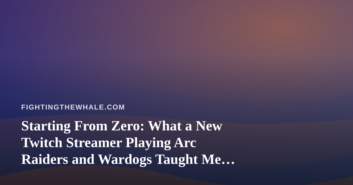 Starting From Zero: What a New Twitch Streamer Playing Arc Raiders and Wardogs Taught Me About Perseverance