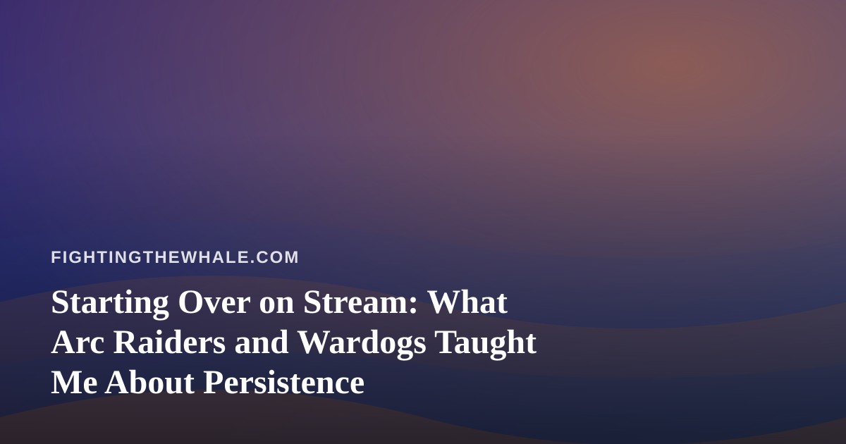 Starting Over on Stream: What Arc Raiders and Wardogs Taught Me About Persistence