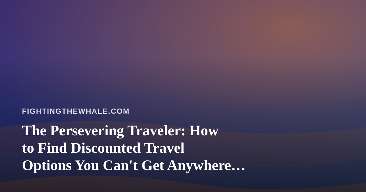 The Persevering Traveler: How to Find Discounted Travel Options You Can’t Get Anywhere Else