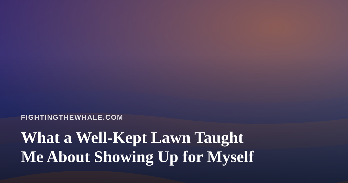 What a Well-Kept Lawn Taught Me About Showing Up for Myself