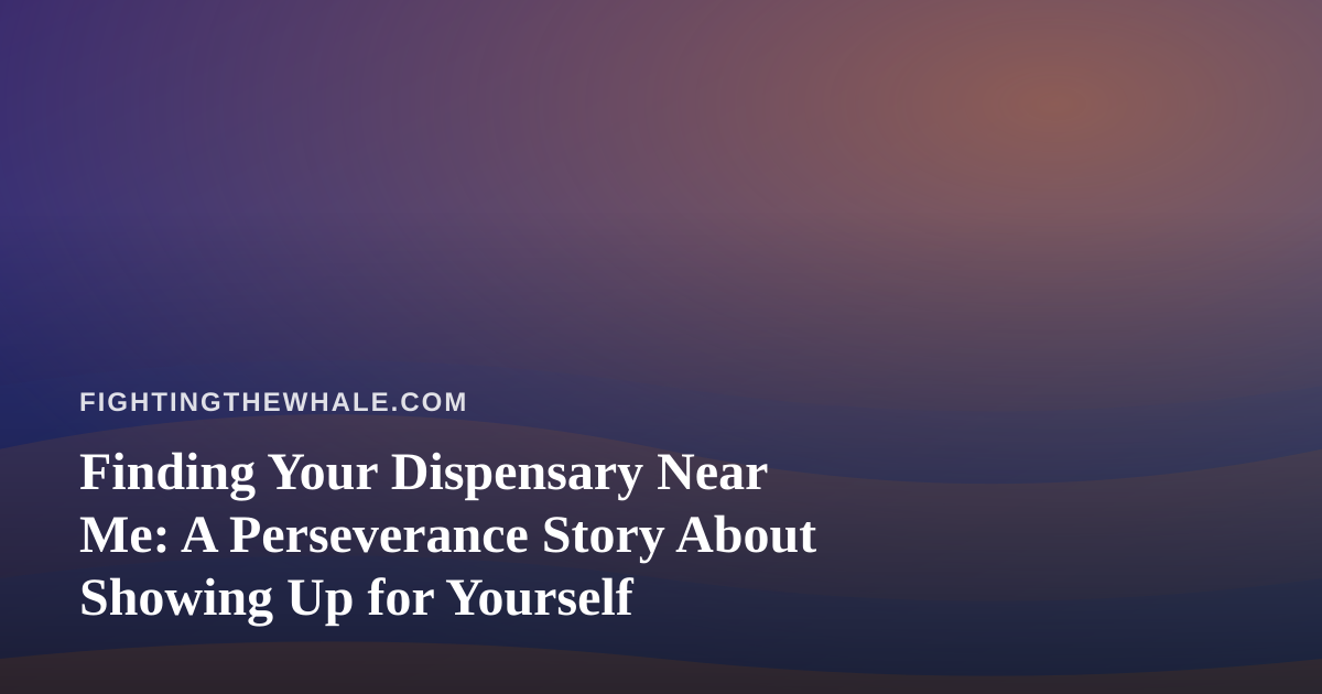 Finding Your Dispensary Near Me: A Perseverance Story About Showing Up for Yourself