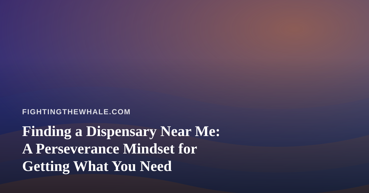 Finding a Dispensary Near Me: A Perseverance Mindset for Getting What You Need