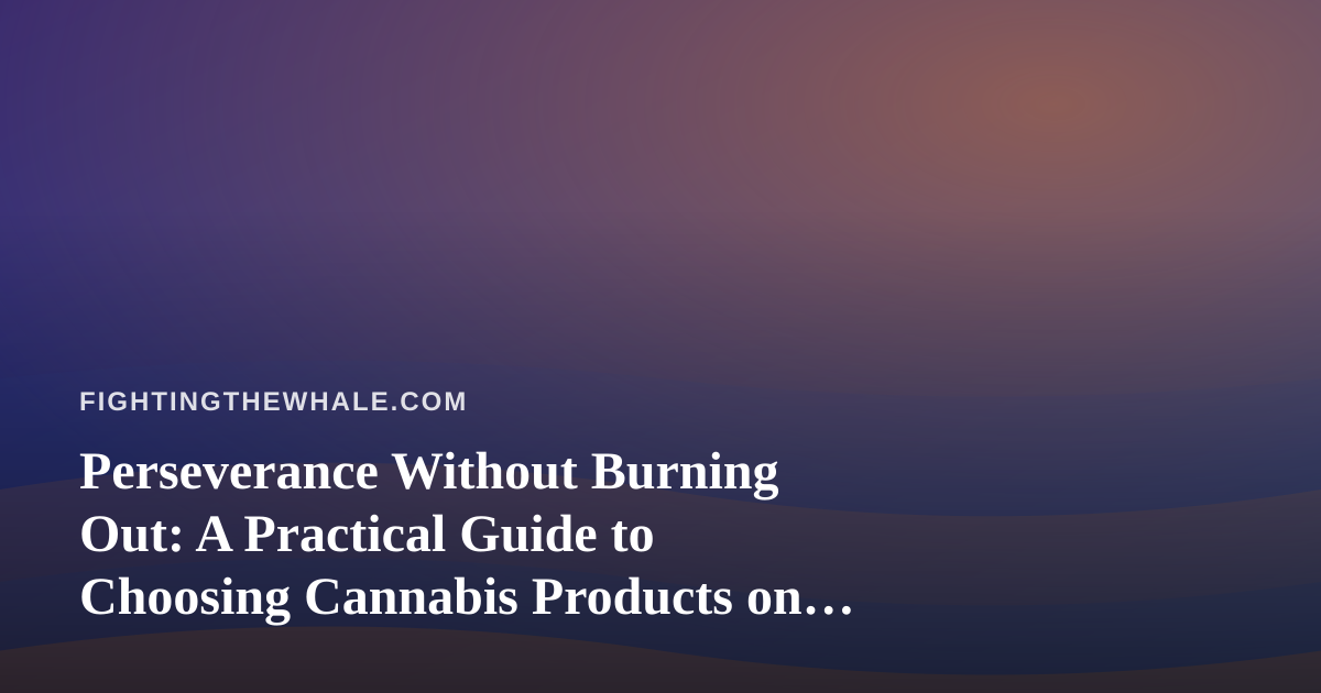 Perseverance Without Burning Out: A Practical Guide to Choosing Cannabis Products on Hard Days