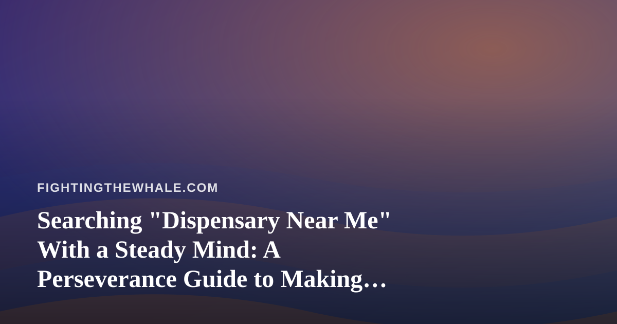 Searching “Dispensary Near Me” With a Steady Mind: A Perseverance Guide to Making Careful Choices