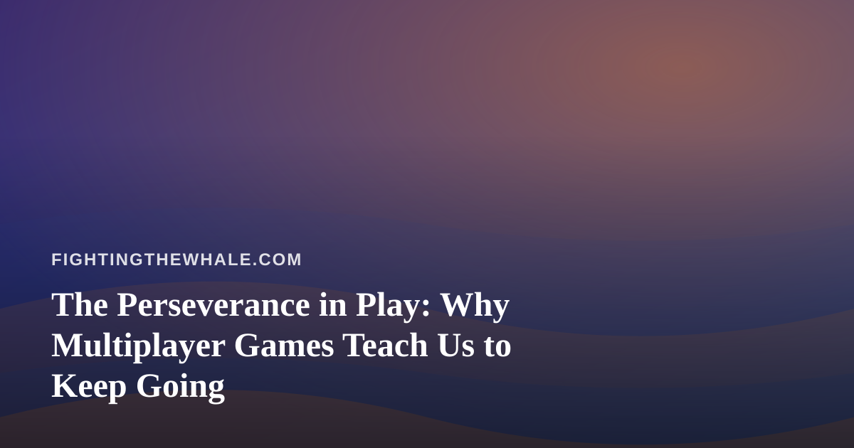The Perseverance in Play: Why Multiplayer Games Teach Us to Keep Going