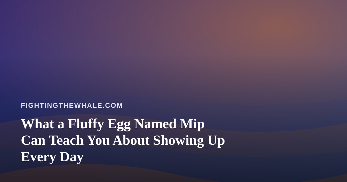 What a Fluffy Egg Named Mip Can Teach You About Showing Up Every Day