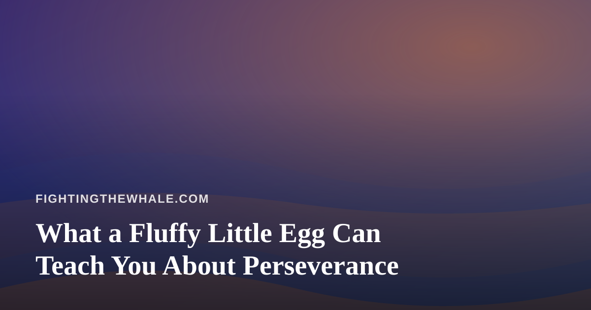 What a Fluffy Little Egg Can Teach You About Perseverance