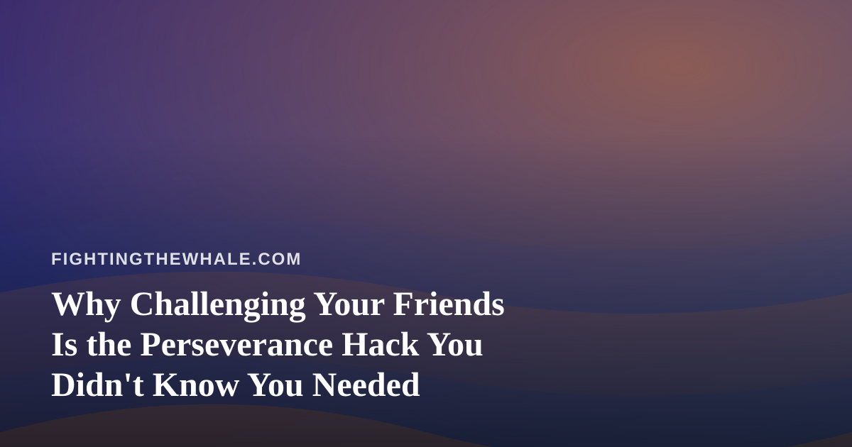 Why Challenging Your Friends Is the Perseverance Hack You Didn’t Know You Needed