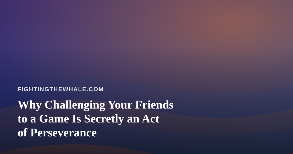 Why Challenging Your Friends to a Game Is Secretly an Act of Perseverance